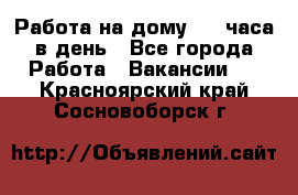 Работа на дому 2-3 часа в день - Все города Работа » Вакансии   . Красноярский край,Сосновоборск г.